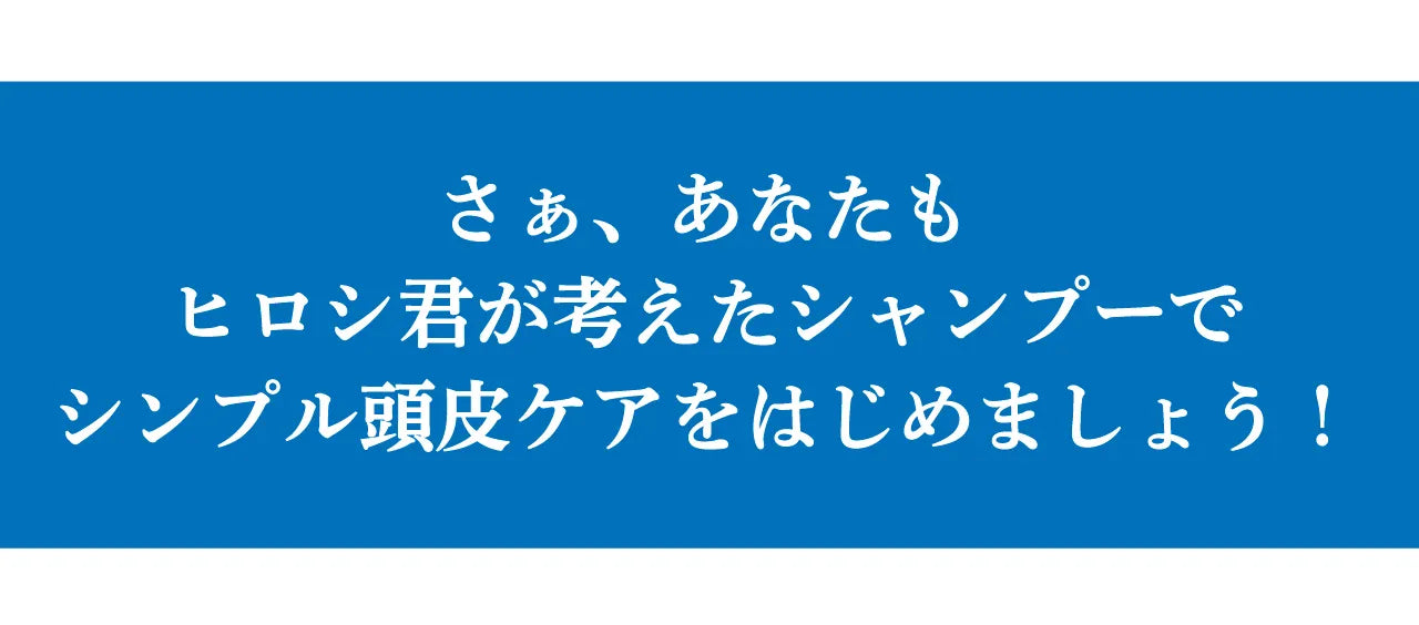 ヒロシ君が考えたシャンプーで頭皮ケアを始めましょう